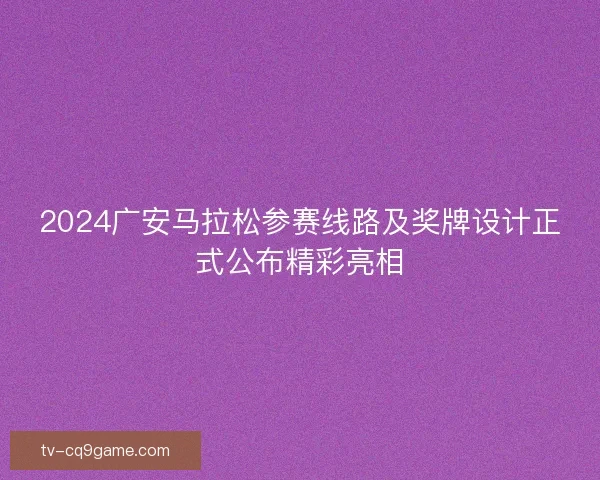 2024广安马拉松参赛线路及奖牌设计正式公布精彩亮相